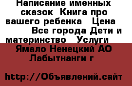 Написание именных сказок! Книга про вашего ребенка › Цена ­ 2 000 - Все города Дети и материнство » Услуги   . Ямало-Ненецкий АО,Лабытнанги г.